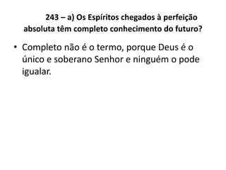 243 – a) Os Espíritos chegados à perfeição
absoluta têm completo conhecimento do futuro?
• Completo não é o termo, porque Deus é o
único e soberano Senhor e ninguém o pode
igualar.
 