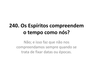 240. Os Espíritos compreendem
o tempo como nós?
Não; e isso faz que não nos
compreendamos sempre quando se
trata de fixar datas ou épocas.
 