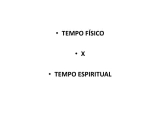 • TEMPO FÍSICO
• X
• TEMPO ESPIRITUAL
 