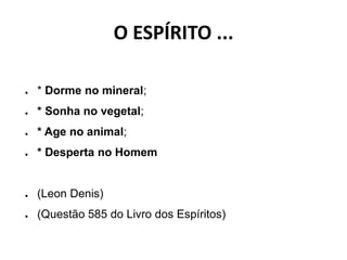 O ESPÍRITO ...
● * Dorme no mineral;
● * Sonha no vegetal;
● * Age no animal;
● * Desperta no Homem
● (Leon Denis)
● (Questão 585 do Livro dos Espíritos)
 
