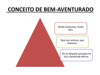 CONCEITO DE BEM-AVENTURADO
Muito venturoso, muito
feliz.
Que traz ventura, que
favorece.
Diz-se daquele que goza no
céu a beatitude eterna.
 