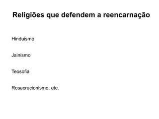 Religiões que defendem a reencarnação
Hinduismo
Jainismo
Teosofia
Rosacrucionismo, etc.
 