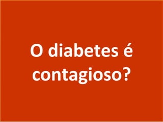 O diabetes é
contagioso?
O diabetes é
contagioso?
 