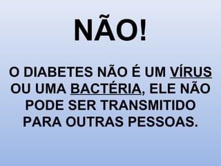 NÃO!
O DIABETES NÃO É UM VÍRUS
OU UMA BACTÉRIA, ELE NÃO
PODE SER TRANSMITIDO
PARA OUTRAS PESSOAS.
 