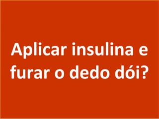 Aplicar insulina e
furar o dedo dói?
Aplicar insulina e
furar o dedo dói?
 