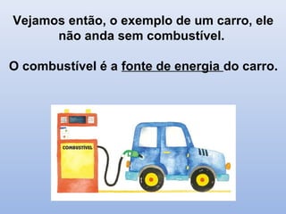 Vejamos então, o exemplo de um carro, ele
não anda sem combustível.
O combustível é a fonte de energia do carro.
 