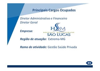 Principais Cargos Ocupados
Diretor Administrativo e Financeiro
Diretor Geral
Empresa:
Região de atuação: Extrema-MG
Ramo de atividade: Gestão Saúde Privada
 