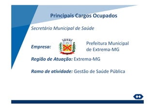 Principais Cargos Ocupados
Secretário Municipal de Saúde
Empresa:
Região de Atuação: Extrema-MG
Ramo de atividade: Gestão de Saúde Pública
Prefeitura Municipal
de Extrema-MG
 