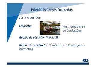 Principais Cargos Ocupados
Sócio Prorietário
Empresa:
Região de atuação: Atibaia-SP
Ramo de atividade: Comércio de Confecções e
Acessórios
Rede Minas Brasil
de Confecções
 