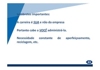 Lembretes importantes:
A carreira é SUA e não da empresa
Portanto cabe a VOCÊ administrá-la.
Necessidade constante de aperfeiçoamento,
reciclagem, etc.
 