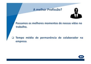 A melhor Profissão?
Passamos os melhores momentos de nossas vidas no
trabalho.
Tempo médio de permanência de colaborador na
empresa.
 