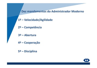 Dez mandamentos do Administrador Moderno
2º – Competência
1º – Velocidade/Agilidade
3º – Abertura
4º – Cooperação
5º – Disciplina
 