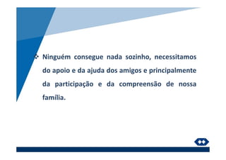 Ninguém consegue nada sozinho, necessitamos
do apoio e da ajuda dos amigos e principalmente
da participação e da compreensão de nossa
família.
 