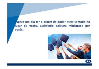 Espero um dia ter o prazer de poder estar sentado no
lugar de vocês, assistindo palestra ministrada por
vocês.
 