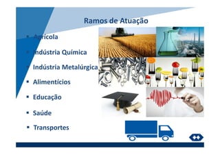 Ramos de Atuação
Agrícola
Indústria Química
Indústria Metalúrgica
Alimentícios
Educação
Saúde
Transportes
 