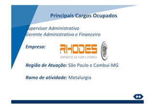 Principais Cargos Ocupados
Supervisor Administrativo
Gerente Administrativo e Financeiro
Empresa:
Região de Atuação: São Paulo e Cambuí-MG
Ramo de atividade: Metalurgia
 