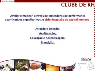 Avaliar e mapear através de indicadores de performance
quantitativos e qualitativos, o ciclo de gestão do capital humano:
Atração e Seleção;
Aculturação;
Educação e Aprendizagem;
Transição.
 