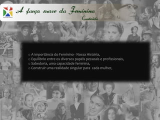 A força suave do Feminino
                                      Conteúdo




   o A importância do Feminino - Nossa História,
   o Equilíbrio entre os diversos papéis pessoais e profissionais,
   o Sabedoria, uma capacidade feminina,
   o Construir uma realidade singular para cada mulher,
 