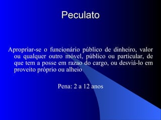 Peculato Apropriar-se o funcionário público de dinheiro, valor ou qualquer outro móvel, público ou particular, de que tem a posse em razao do cargo, ou desviá-lo em proveito próprio ou alheio Pena: 2 a 12 anos 