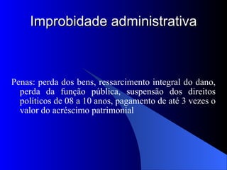 Improbidade administrativa Penas: perda dos bens, ressarcimento integral do dano, perda da função pública, suspensão dos direitos políticos de 08 a 10 anos, pagamento de até 3 vezes o valor do acréscimo patrimonial 