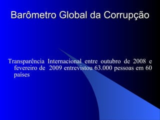Barômetro Global da Corrupção Transparência Internacional entre outubro de 2008 e fevereiro de  2009 entrevistou 63.000 pessoas em 60 países 