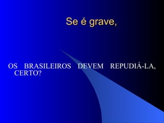 Se é grave,  OS BRASILEIROS DEVEM REPUDIÁ-LA, CERTO?  