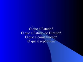 O que é Estado?  O que é Estado de Direito?  O que é constituição?  O que é república? 