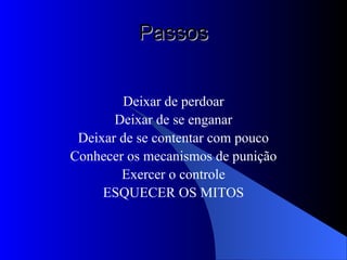 Passos Deixar de perdoar Deixar de se enganar Deixar de se contentar com pouco Conhecer os mecanismos de punição Exercer o controle ESQUECER OS MITOS 