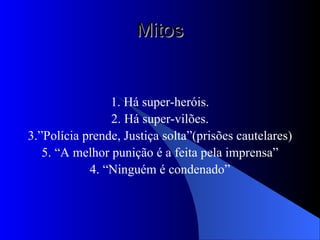 Mitos 1. Há super-heróis. 2. Há super-vilões. 3.”Polícia prende, Justiça solta”(prisões cautelares)‏ 5. “A melhor punição é a feita pela imprensa” 4. “Ninguém é condenado” 
