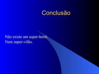 Conclusão Não existe um super-herói.  Nem super-vilão.  