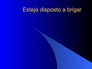 Esteja disposto a brigar 