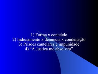 1) Forma x conteúdo 2) Indiciamento x denúncia x condenação 3) Prisões cautelares e impunidade 4) “A Justiça me absolveu” 