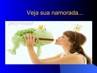 Veja sua namorada... 