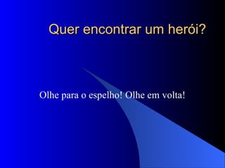 Quer encontrar um herói? Olhe para o espelho! Olhe em volta! 