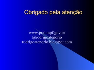 Obrigado pela atenção www.pral.mpf.gov.br @rodrigoatenorio rodrigoatenorio.blogspot.com 