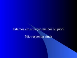 Estamos em situação melhor ou pior? Não responda ainda 