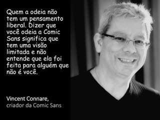 Quem a odeia não
tem um pensamento
liberal. Dizer que
você odeia a Comic
Sans significa que
tem uma visão
limitada e não
entende que ela foi
feita para alguém que
não é você.

Vincent Connare,
criador da Comic Sans

 