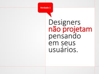 Verdade 1

Designers
não projetam
pensando
em seus
usuários.

 