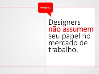 Verdade 2

Designers
não assumem
seu papel no
mercado de
trabalho.

 