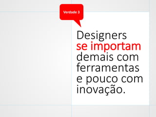 Verdade 3

Designers
se importam
demais com
ferramentas
e pouco com
inovação.

 