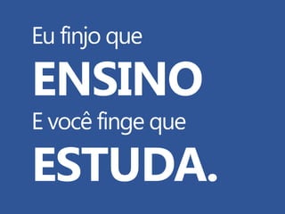 Eu finjo que

ENSINO
E você finge que

ESTUDA.

 