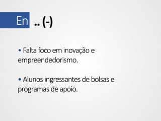 En .. (-)
• Falta foco em inovação e
empreendedorismo.

• Alunos ingressantes de bolsas e
programas de apoio.

 