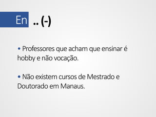 En .. (-)
• Professores que acham que ensinar é
hobby e não vocação.

• Não existem cursos de Mestrado e
Doutorado em Manaus.

 