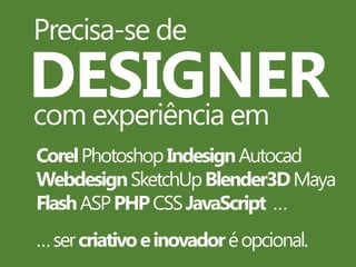 Precisa-se de

DESIGNER
com experiência em
Corel Photoshop Indesign Autocad
Webdesign SketchUp Blender3D Maya
Flash ASP PHP CSS JavaScript …
… ser criativo e inovador é opcional.

 