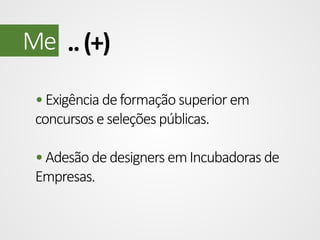 Me .. (+)
• Exigência de formação superior em
concursos e seleções públicas.

• Adesão de designers em Incubadoras de
Empresas.

 