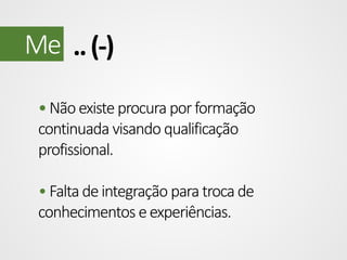 Me .. (-)
• Não existe procura por formação
continuada visando qualificação
profissional.
• Falta de integração para troca de
conhecimentos e experiências.

 
