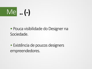 Me .. (-)
• Pouca visibilidade do Designer na
Sociedade.

• Existência de poucos designers
empreendedores.

 