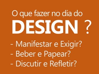 O que fazer no dia do

DESIGN ?
- Manifestar e Exigir?
- Beber e Papear?
- Discutir e Refletir?

 