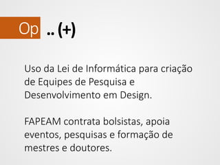 Op .. (+)
Uso da Lei de Informática para criação
de Equipes de Pesquisa e
Desenvolvimento em Design.
FAPEAM contrata bolsistas, apoia
eventos, pesquisas e formação de
mestres e doutores.

 