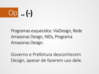 Op .. (-)
Programas esquecidos: ViaDesign, Rede
Amazonas Design, NIDs, Programa
Amazonas Design.
Governo e Prefeitura desconhecem
Design, apesar de fazerem uso dele.

 